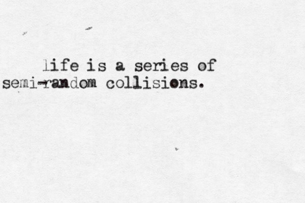 life is a series of random collisions. semi- 