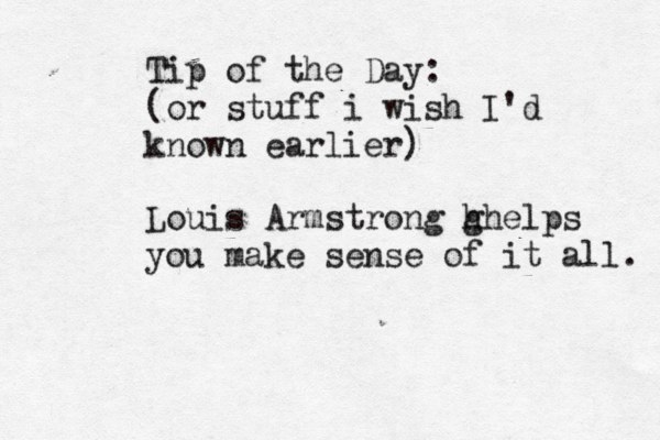 Tip of the Day: (or stuff i wish I'd known earlier) Louis Armstrong g hhelps you make sense of it all. 