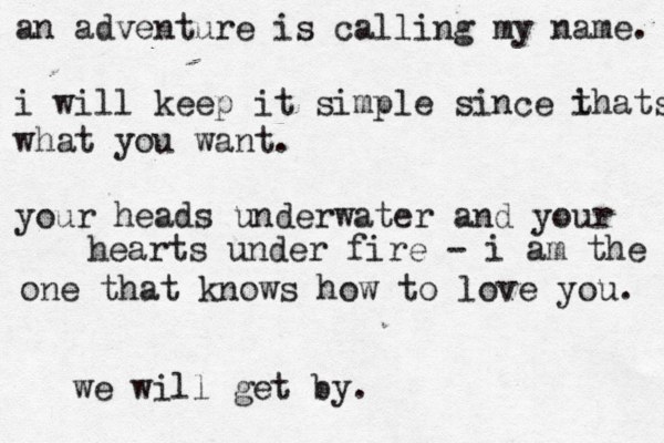 an adventure is calling my name. i will keep it simple since i thats what you want. your heads underwater and your < hearts under fire - i am the one that knows how to love you. we will get by. 