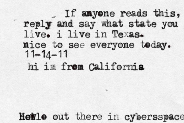 Hello out there in cybers s pace how If anyone reads this, reply and say what state you live. i live in Texas. nice to see everyone today. 11-14-11 hi im from Californis a 