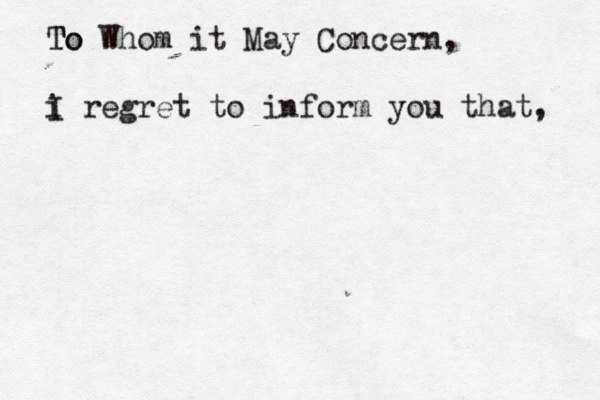 To To Whom it May Concern, i I regret to inform you that, 