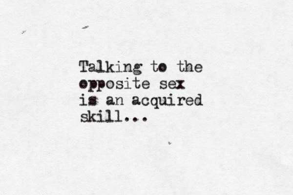 Talking to the opposite sex is an acquired skill... 