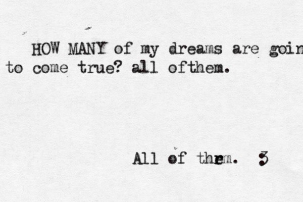 HOW MANY of my dreams are going to come true? all ofthem. All of thrm r e . <3 : 