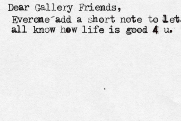 Dear Gallery Friends, Everone add a short note to let all know how life is good 4 u. 