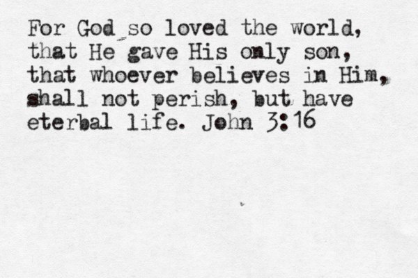 For God so loved the world, that He gave His only son, that whoever believes in Him, shall not perish, but have eterbal life. John 3:16 
