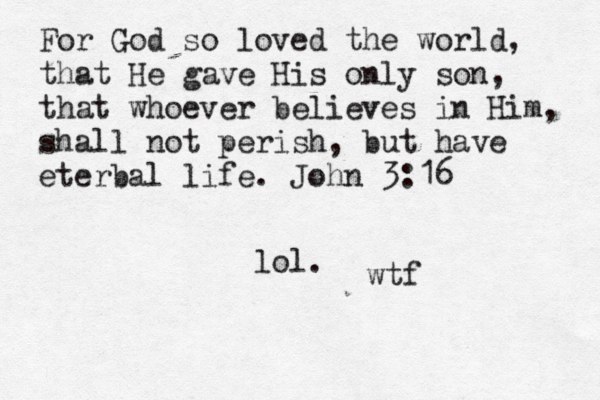 For God so loved the world, that He gave His only son, that whoever believes in Him, shall not perish, but have eterbal life. John 3:16 lol. wtf