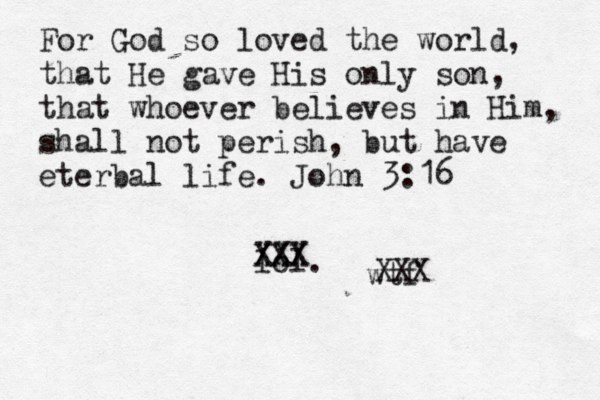 For God so loved the world, that He gave His only son, that whoever believes in Him, shall not perish, but have eterbal life. John 3:16 lol. wtf XXX XXX XXX 