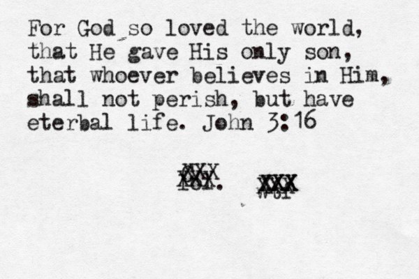 For God so loved the world, that He gave His only son, that whoever believes in Him, shall not perish, but have eterbal life. John 3:16 lol. wtf C XXX XXX XXX XXX XXX 