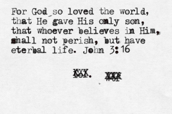 For God so loved the world, that He gave His only son, that whoever believes in Him, shall not perish, but have eterbal life. John 3:16 lol. wtf C XXX XXX XXX