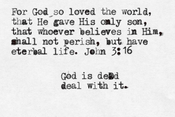 For God so loved the world, that He gave His only son, that whoever believes in Him, shall not perish, but have eterbal life. John 3:16 God is deD ad deal with it.