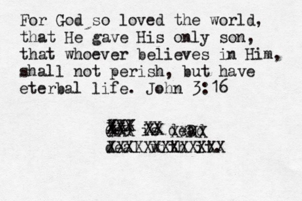 For God so loved the world, that He gave His only son, that whoever believes in Him, shall not perish, but have eterbal life. John 3:16 God is deD ad deal with it. XXX XXX XX XXX XX XX XXXX XXXXXXXXXXXXX 