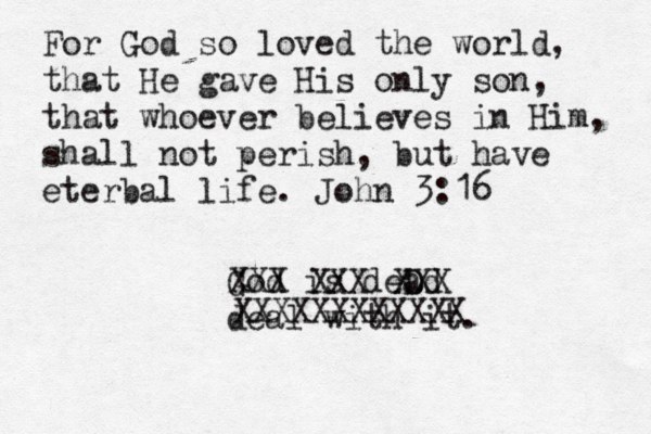 For God so loved the world, that He gave His only son, that whoever believes in Him, shall not perish, but have eterbal life. John 3:16 God is deD ad deal with it. XXX XXX XX X XXXXXXX XXXXX 