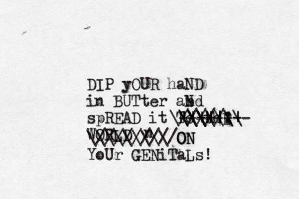 DIP yOUR haND in BUTter abd n N spREAD it To thE WORLD n /////: \\\||\ \\\\\\\\ -------- ||||||| \\\\\\\\\ /////////O ON N YoUr GEN NiTaLs!