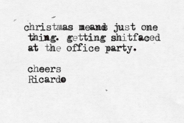 christmas meand s just one thing. getting shitfaced at the office party. cheers Ricardo
