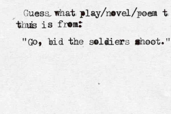 Guess what play/novel/poem t thus i i s from: "Go, bid the soldiers shoot." 