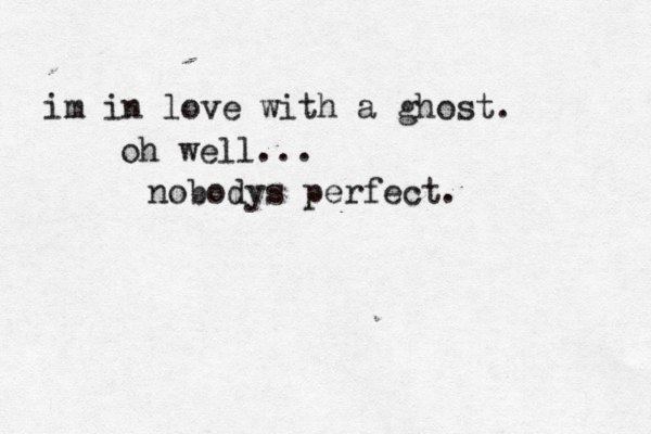 im in love with a ghost. nobodys perfect. oh well... <