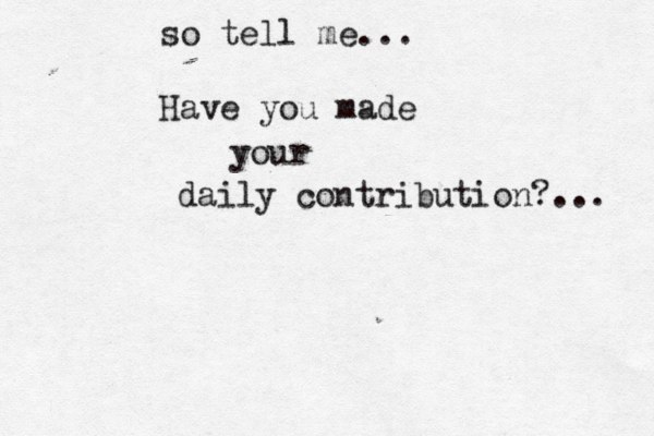 so tell me... Have you made your daily contribution?... 