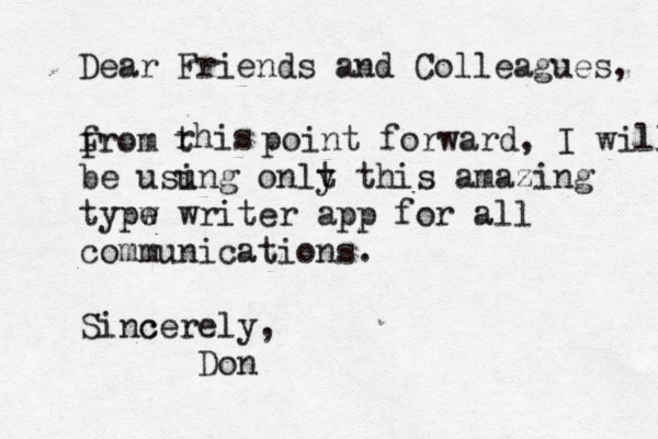 Dear Friends and Colleagues, from F rhis t point forward, I will be usu ing onlt y this amazing typw e writer app for all communications. Sinc cerely, Don