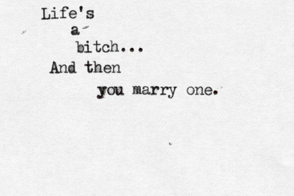 Life's a bitch... … And then you marry one.