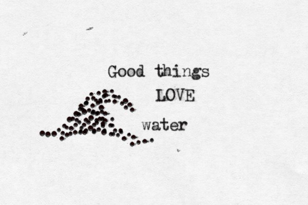 Good things LOVE water . . . . . . . . . . . . . . . . . . . . . . . . . . . . . . . . . . . . . . . . . . ..:: ... ... ...:: ... ... . . . . . . . . . . . . . . . . . . . .... . . . . . . 