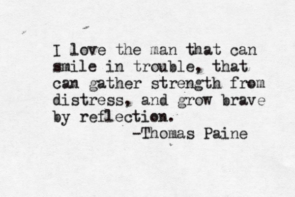 I love the man that can smile in trouble, that can gather strength from distress, and grow brave by reflection. -Thomas Paine 