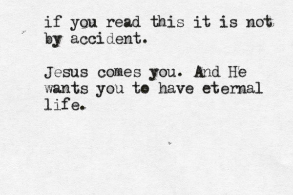 if you read this it is not by accident . Jesus comes you . And He wants you to have eternal life . 