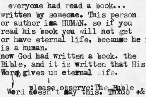 everyone had read a book... written by someone . This person or author isa HUMAN. so if you read his book you will not get or have eternal life , because he is is a human . now God had written a book. the Bible, and it is written that His Wors gives us eternal life . D d | | | Word ^ <| please observe: The Buble doesn't say this . Thxuo +& 