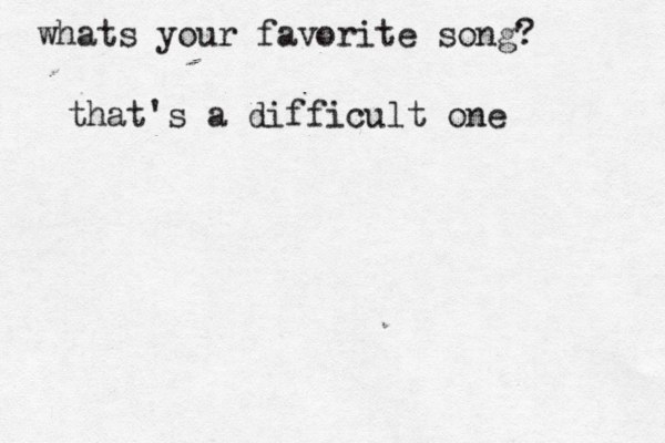 whats your favorite song? that's a difficult one