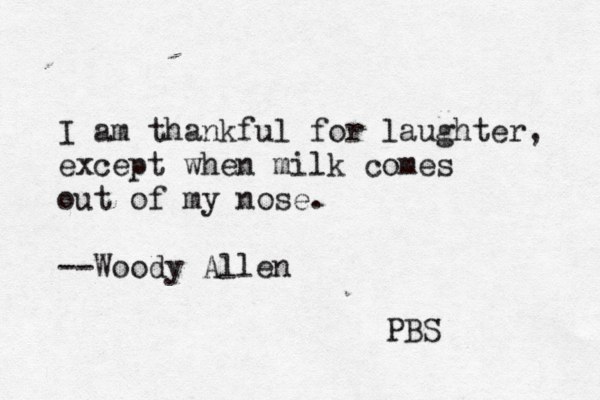 I am thankful for laughter, except when milk comes out of my nose. --Woody Allen PBS 