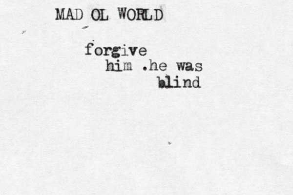 MAD OL WORLD forgive him .he was blind
