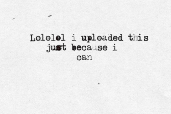 Lololol i uploaded this just because i can 