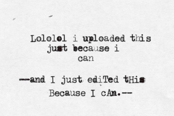 Lololol i uploaded this just because i can --and I just ediTed tHis Because I cAn.--