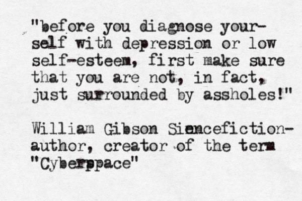 "befor e you diagnose your- self with depression or low self-esteem, first make sure that you are not, in fact, just surrounded by assholes!" William Gibson Sin encefiction- author, creator of the term "Cyberp space" 