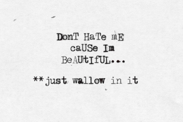 DonT HaTe mE caUSe Im BeAUtIfUL... **just wallow in it
