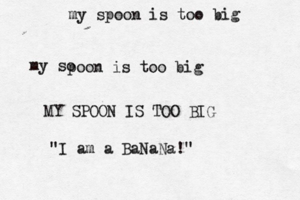 my spoon is too big my so poon is too big MY SPOON IS TOO BIG "I am a BaNaNa!" 
