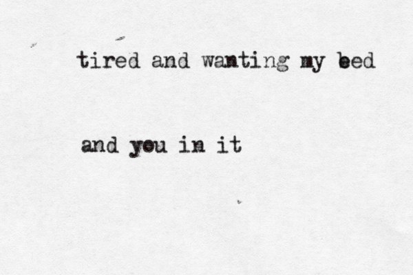 tired and wanting my e bed and you in it