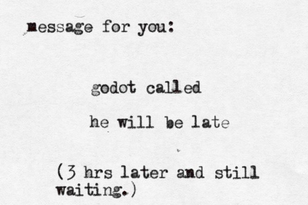 message for you: godot called he will be late (3 hrs later and still waiting.)