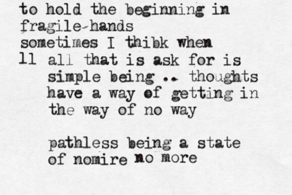 to hold the beginning in fragile hands sometimes I thibk when ll all that is ask for is simple being .. thoughts have a way of getting in the way of no way pathless being a state of nomire no more 