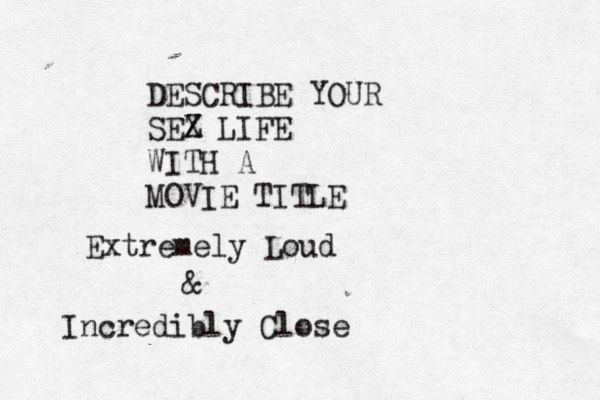 DESCRIBE YOUR SEZ X LIFE WITH A MOVIE TITLE Extremely Loud & Incredibly Close