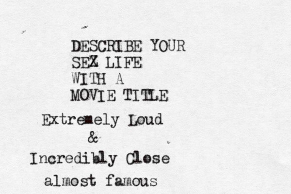 DESCRIBE YOUR SEZ X LIFE WITH A MOVIE TITLE Extremely Loud & Incredibly Close almost famous