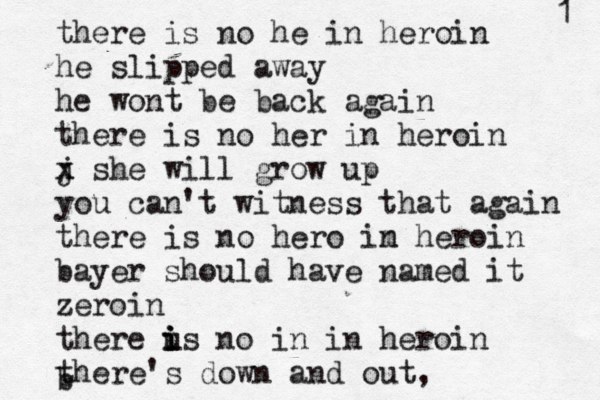 there is no he in heroin he slipped away he wont be back again there is no her in heroin j x x she will grow up you can't witness that again there is no hero im n heroin bayer should have named it zeroin there us i i i no in in heroin there's down and out, b 1 