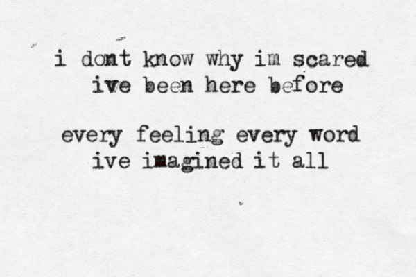 i dont know why im scared ive been here before every feeling every word ive imagined it all 