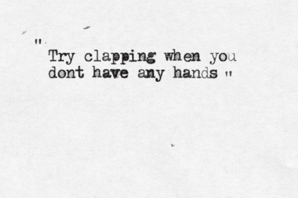 Try clapping when you dont have any hands " " 