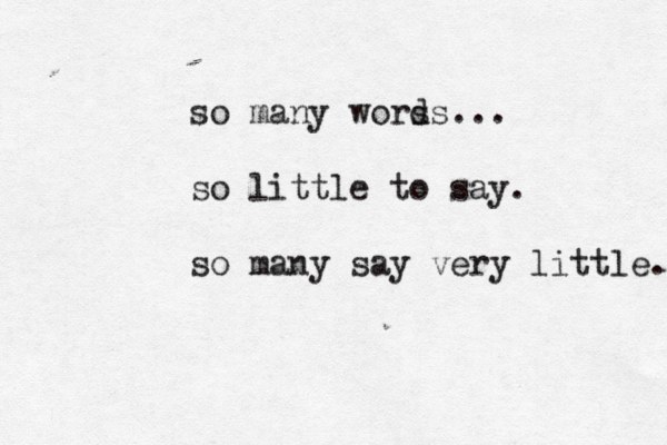 so many wors ds... so little to say. so many say very little. 