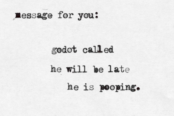 message for you: godot called he will be late he is pooping. 