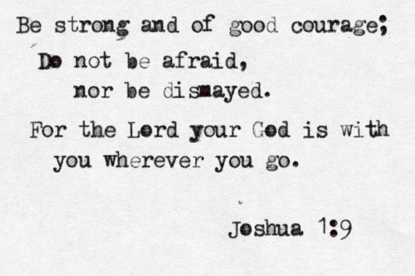 Be strong and of good courage; Do not be afraid, nor be dismayed. For the Lord your God is with you wherever you go. Joshua 1:9 