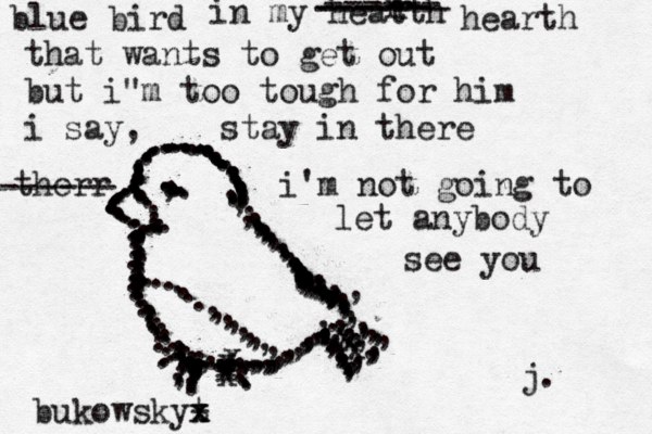 ................... .......................................,.,,,,,.................,,,,,,,,,,,,,,,,,,,,,,,,,,,,,,,,,,,,,,,,,.........,.,,,,,...... xxxxx..........................................,,,,,,,,,..............................,,,,,,,,,,,,,,,,,,,,,,,,, xxxx.....................................................,..................,,,,,,,,,,,,,,,,,,,,.,,,,,,,,,,,j. blue bird in my heatth r r ------ ------ ------- hearth that wants to get out but i"m too tough for him i say, stay in there i'm not going to let anybody see you therr ------ bukowskyt - x x 