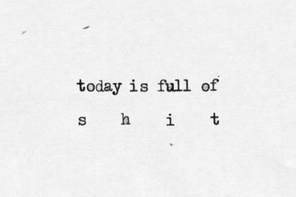 today is full of s h i t