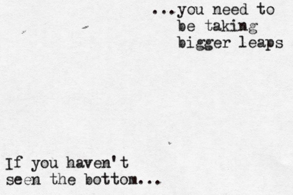 If you haven't seen the bottom... ...you need to be taking bigger leaps 