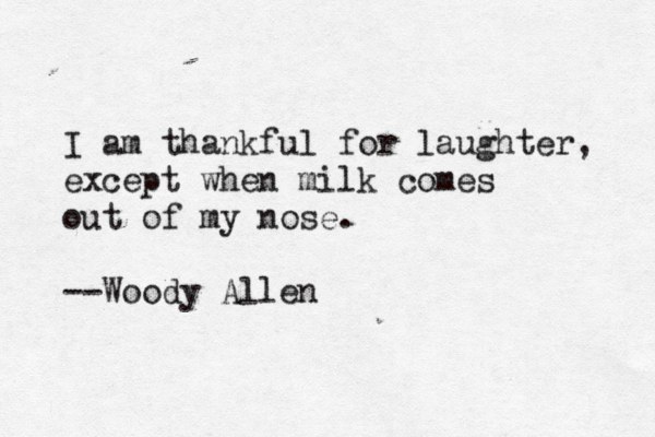 I am thankful for laughter, except when milk comes out of my nose. --Woody Allen 